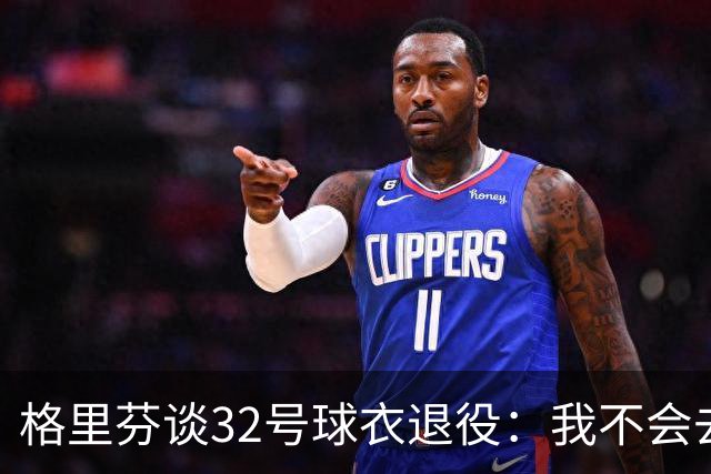 格里芬谈32号球衣退役：我不会去球馆外举牌抗议